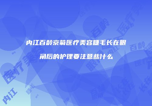 内江百龄京菊医疗美容睫毛长在眼角后的护理要注意些什么