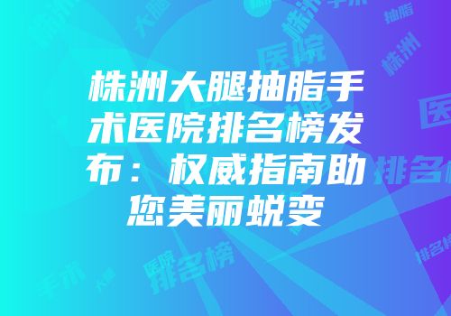 株洲大腿抽脂手术医院排名榜发布：权威指南助您美丽蜕变