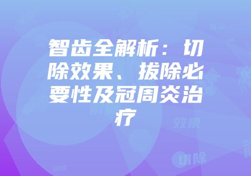 智齿全解析：切除效果、拔除必要性及冠周炎治疗