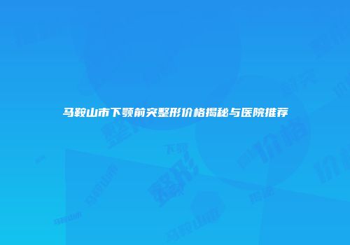 马鞍山市下颚前突整形价格揭秘与医院推荐