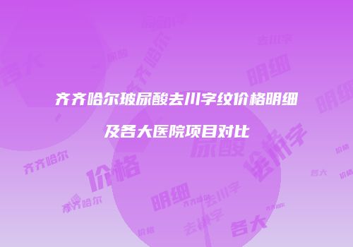 齐齐哈尔玻尿酸去川字纹价格明细及各大医院项目对比