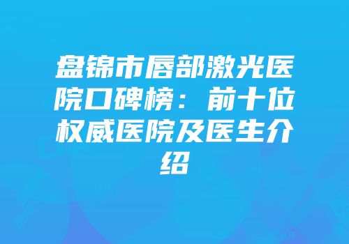 盘锦市唇部激光医院口碑榜：前十位权威医院及医生介绍