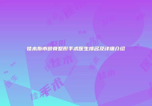 佳木斯市额骨整形手术医生排名及详细介绍