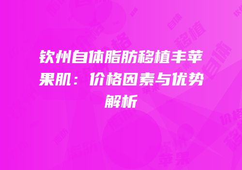 钦州自体脂肪移植丰苹果肌：价格因素与优势解析