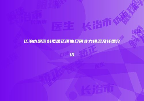 长治市眼珠斜视矫正医生口碑实力排名及详细介绍