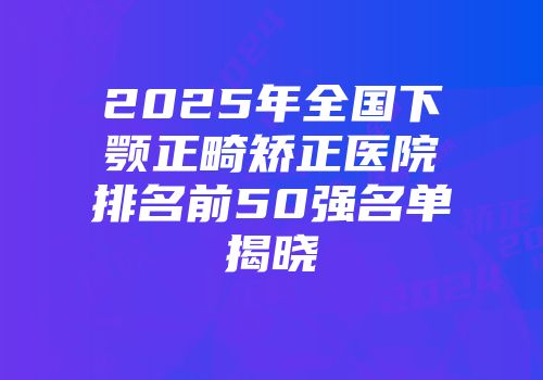 2025年全国下颚正畸矫正医院排名前50强名单揭晓