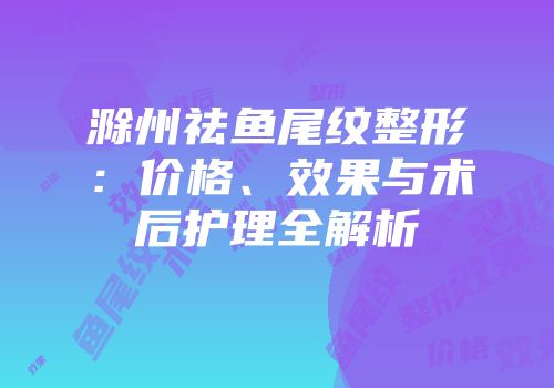 滁州祛鱼尾纹整形：价格、效果与术后护理全解析
