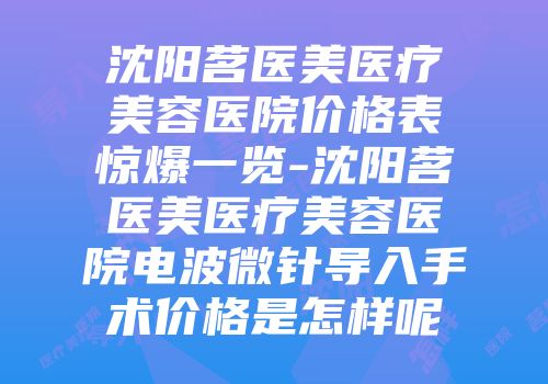 沈阳茗医美医疗美容医院价格表惊爆一览-沈阳茗医美医疗美容医院电波微针导入手术价格是怎样呢