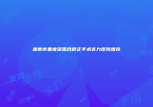淮南市重度深覆合矫正手术实力医院推荐