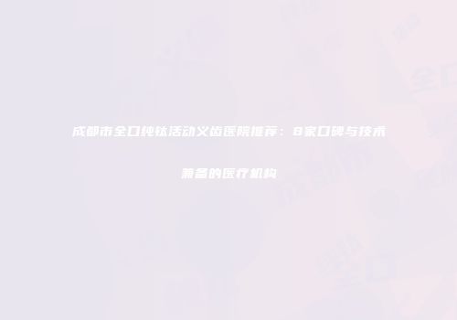 成都市全口纯钛活动义齿医院推荐：8家口碑与技术兼备的医疗机构