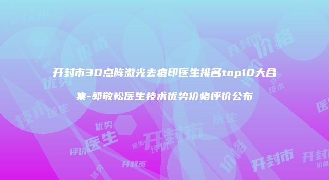 开封市3D点阵激光去痘印医生排名top10大合集-郭敬松医生技术优势价格评价公布