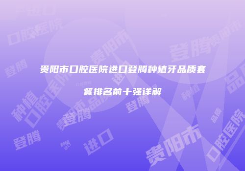 贵阳市口腔医院进口登腾种植牙品质套餐排名前十强详解