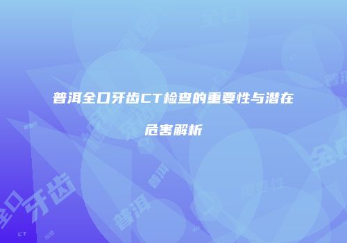 普洱全口牙齿CT检查的重要性与潜在危害解析