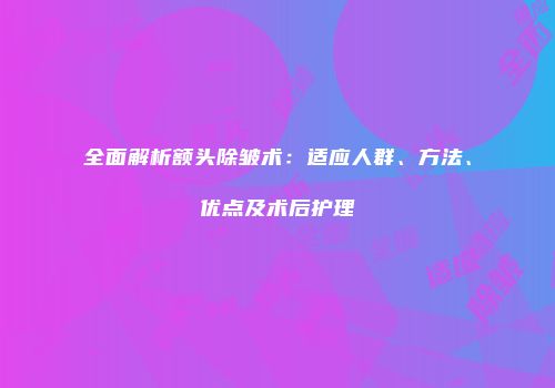 全面解析额头除皱术：适应人群、方法、优点及术后护理
