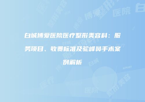 白城博爱医院医疗整形美容科：服务项目、收费标准及驼峰鼻手术案例解析
