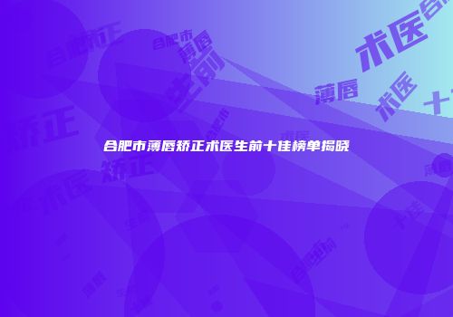 合肥市薄唇矫正术医生前十佳榜单揭晓