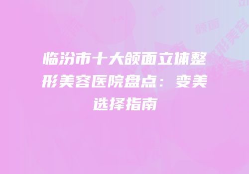 临汾市十大颌面立体整形美容医院盘点：变美选择指南