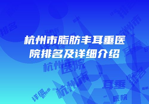 杭州市脂肪丰耳垂医院排名及详细介绍