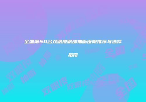 全国前50名双眼皮眼部抽脂医院推荐与选择指南