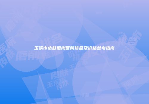 玉溪市皮肤磨削医院排名及价格参考指南