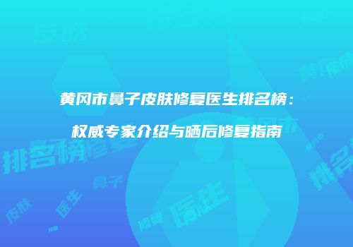 黄冈市鼻子皮肤修复医生排名榜：权威专家介绍与晒后修复指南