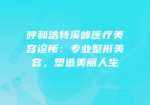 呼和浩特溪峰医疗美容诊所：专业整形美容，塑造美丽人生