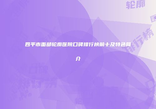 四平市面部轮廓医院口碑排行榜前十及特色简介