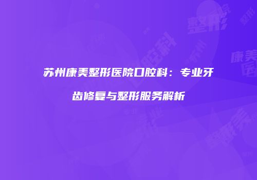 苏州康美整形医院口腔科：专业牙齿修复与整形服务解析