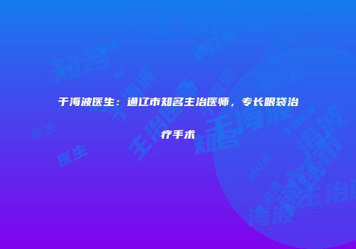 于海波医生：通辽市知名主治医师，专长眼袋治疗手术