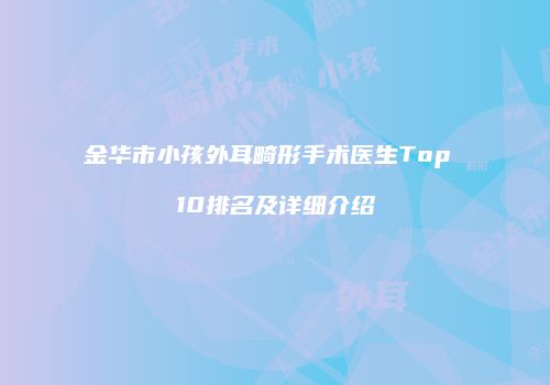 金华市小孩外耳畸形手术医生Top 10排名及详细介绍