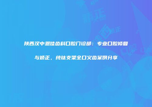 陕西汉中恩佳齿科口腔门诊部：专业口腔修复与矫正，纯钛支架全口义齿案例分享