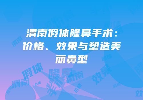 渭南假体隆鼻手术：价格、效果与塑造美丽鼻型