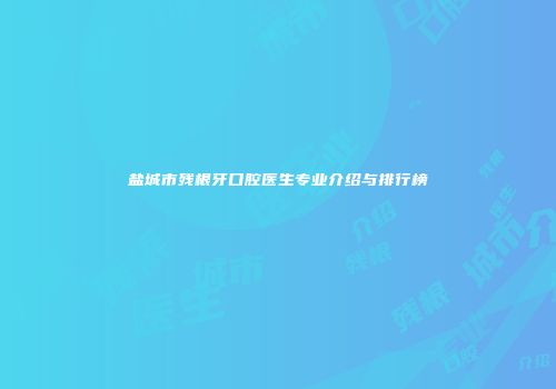盐城市残根牙口腔医生专业介绍与排行榜