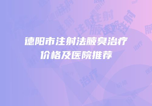 德阳市注射法腋臭治疗价格及医院推荐