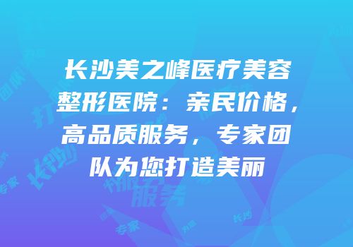 长沙美之峰医疗美容整形医院：亲民价格，高品质服务，专家团队为您打造美丽