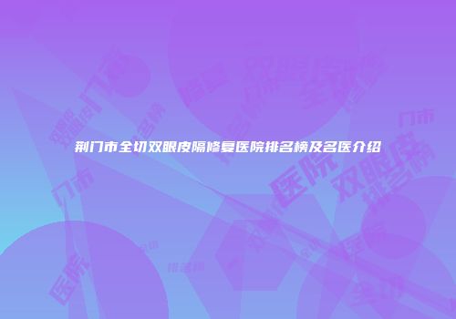 荆门市全切双眼皮隔修复医院排名榜及名医介绍