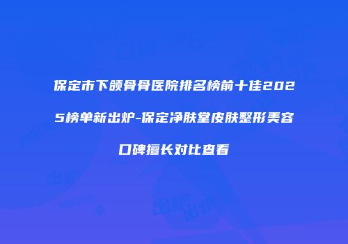 保定市下颌骨骨医院排名榜前十佳2025榜单新出炉-保定净肤堂皮肤整形美容口碑擅长对比查看