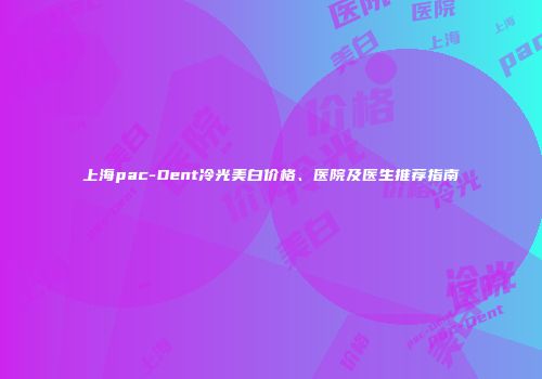 上海pac-Dent冷光美白价格、医院及医生推荐指南