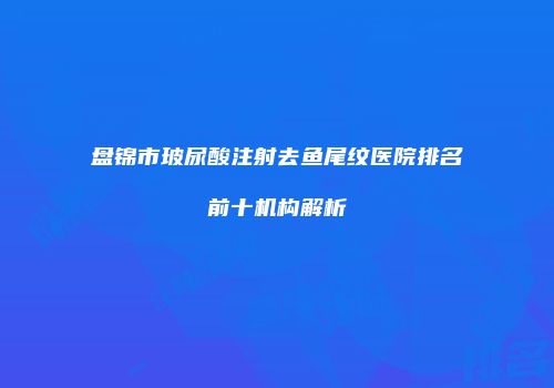 盘锦市玻尿酸注射去鱼尾纹医院排名前十机构解析