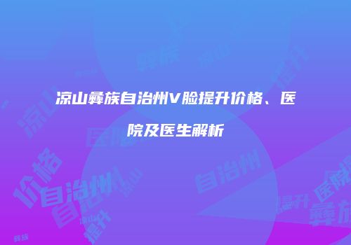 凉山彝族自治州V脸提升价格、医院及医生解析