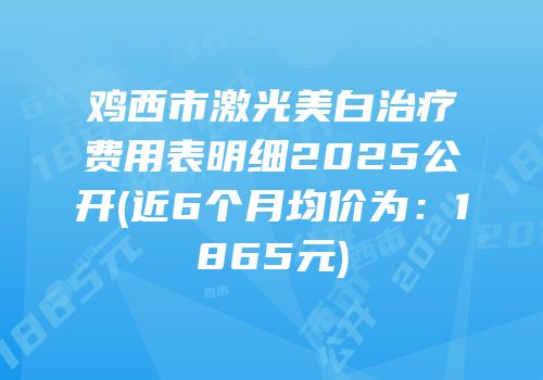 鸡西市激光美白治疗费用表明细2025公开(近6个月均价为：1865元)