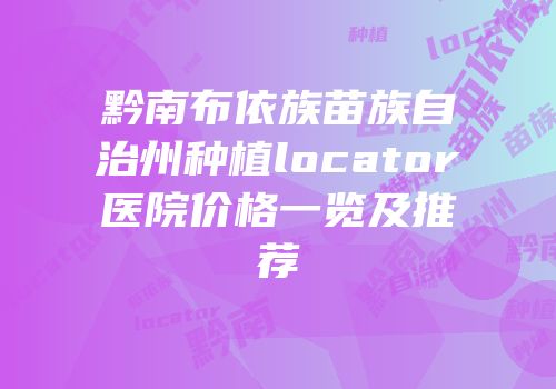 黔南布依族苗族自治州种植locator医院价格一览及推荐