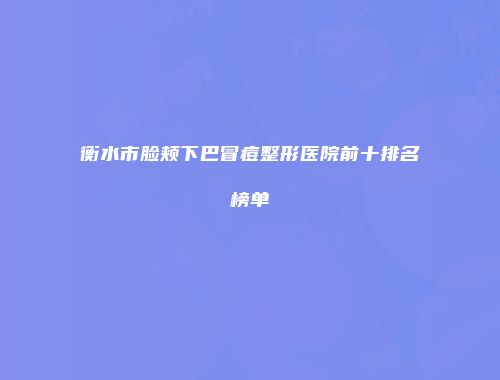 衡水市脸颊下巴冒痘整形医院前十排名榜单