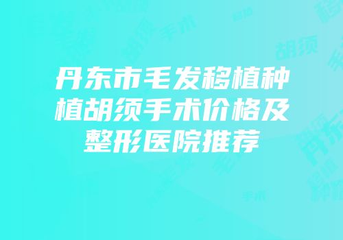 丹东市毛发移植种植胡须手术价格及整形医院推荐