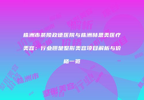 株洲市茶陵政德医院与株洲赫恩美医疗美容：行业翘楚整形美容项目解析与价格一览
