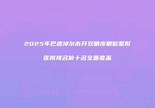 2025年巴彦淖尔市开双眼皮眼睑整形医院排名前十名全面覆盖