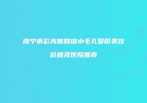 南宁市彩光嫩肤缩小毛孔整形美容价格及医院推荐