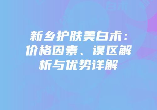 新乡护肤美白术：价格因素、误区解析与优势详解