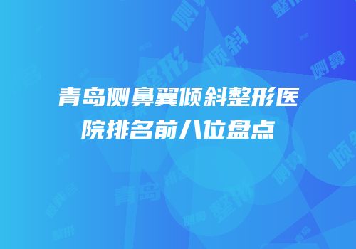 青岛侧鼻翼倾斜整形医院排名前八位盘点