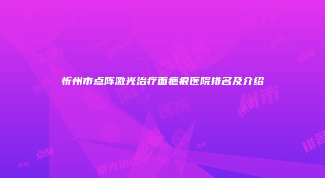 忻州市点阵激光治疗面疤痕医院排名及介绍